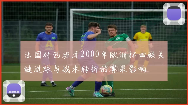 法国对西班牙2000年欧洲杯回顾关键进球与战术转折的赛果影响