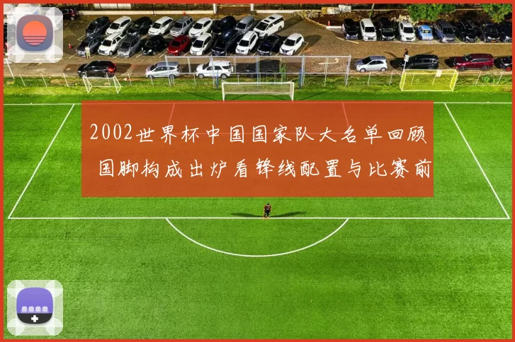 2002世界杯中国国家队大名单回顾 国脚构成出炉看锋线配置与比赛前景