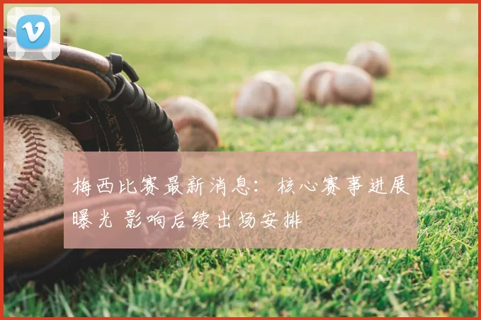 梅西比赛最新消息：核心赛事进展曝光 影响后续出场安排