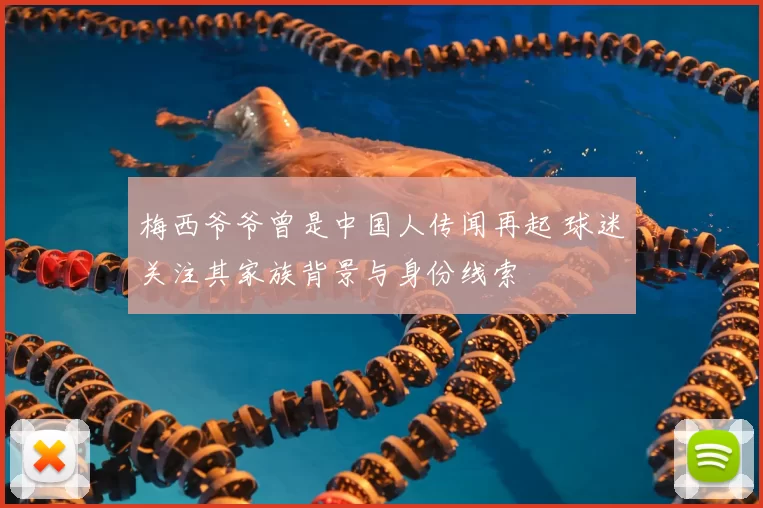 梅西爷爷曾是中国人传闻再起 球迷关注其家族背景与身份线索