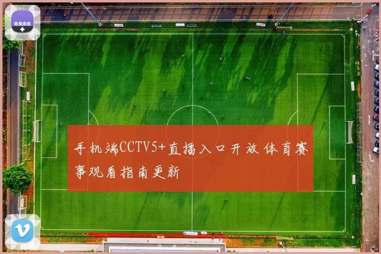 手机端CCTV5+直播入口开放 体育赛事观看指南更新