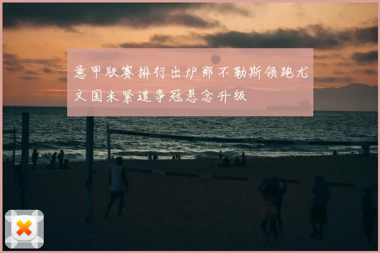 意甲联赛排行出炉那不勒斯领跑尤文国米紧追争冠悬念升级