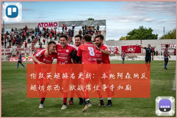 伦敦英超排名更新:本轮阿森纳反超切尔西,欧战席位争夺加剧