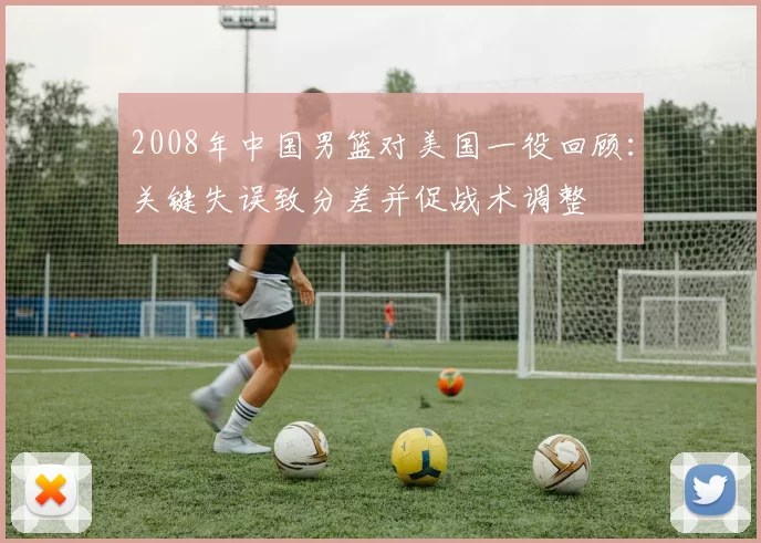 2008年中国男篮对美国一役回顾：关键失误致分差并促战术调整