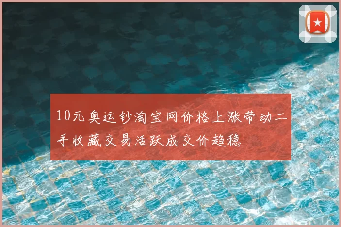 10元奥运钞淘宝网价格上涨带动二手收藏交易活跃成交价趋稳
