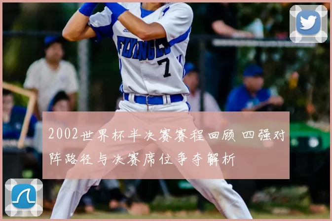 2002世界杯半决赛赛程回顾 四强对阵路径与决赛席位争夺解析
