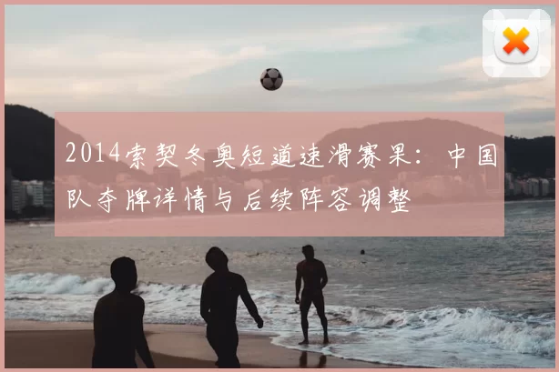 2014索契冬奥短道速滑赛果：中国队夺牌详情与后续阵容调整