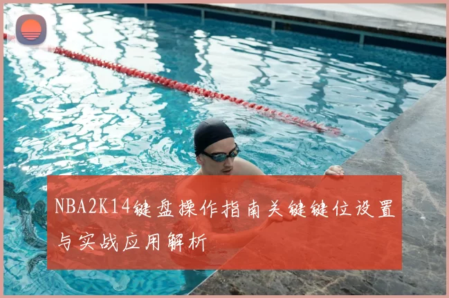 NBA2K14键盘操作指南关键键位设置与实战应用解析