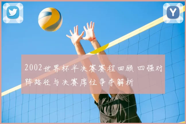 2002世界杯半决赛赛程回顾 四强对阵路径与决赛席位争夺解析