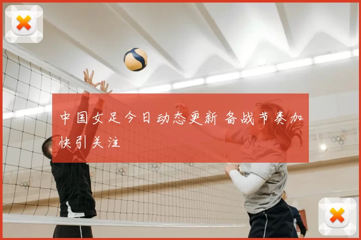 中国女足今日动态更新 备战节奏加快引关注