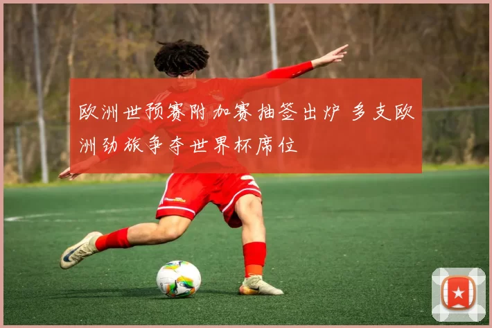 欧洲世预赛附加赛抽签出炉 多支欧洲劲旅争夺世界杯席位