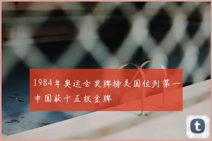 1984年奥运会奖牌榜美国位列第一中国获十五枚金牌