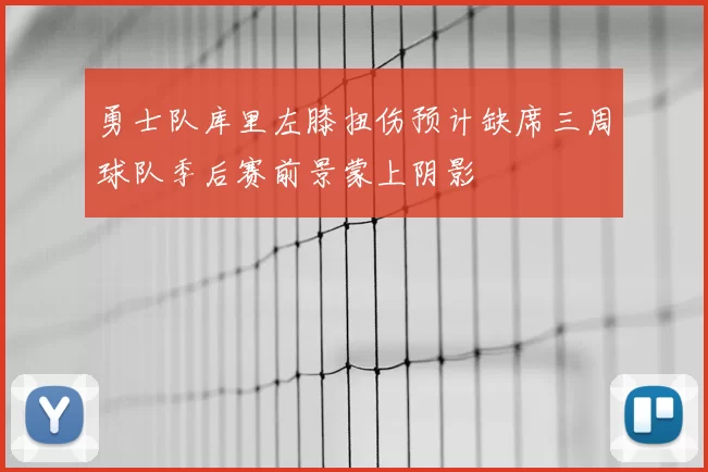 勇士队库里左膝扭伤预计缺席三周球队季后赛前景蒙上阴影