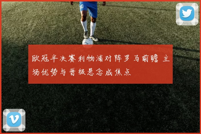 欧冠半决赛利物浦对阵罗马前瞻 主场优势与晋级悬念成焦点