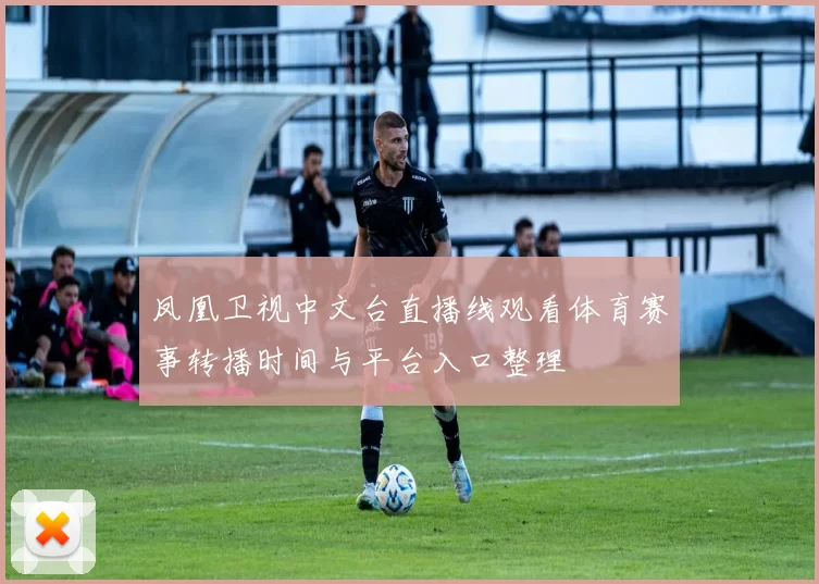 凤凰卫视中文台直播线观看体育赛事转播时间与平台入口整理