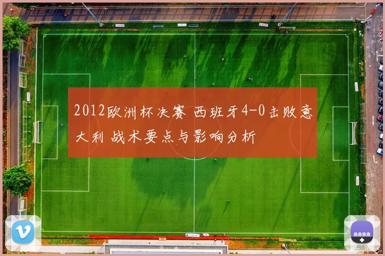 2012欧洲杯决赛 西班牙4-0击败意大利 战术要点与影响分析