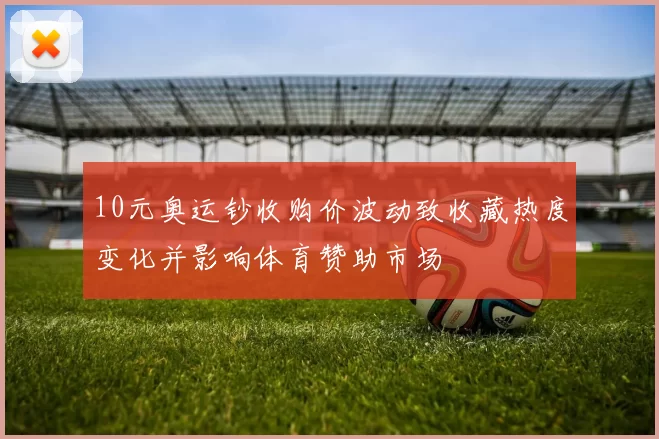 10元奥运钞收购价波动致收藏热度变化并影响体育赞助市场