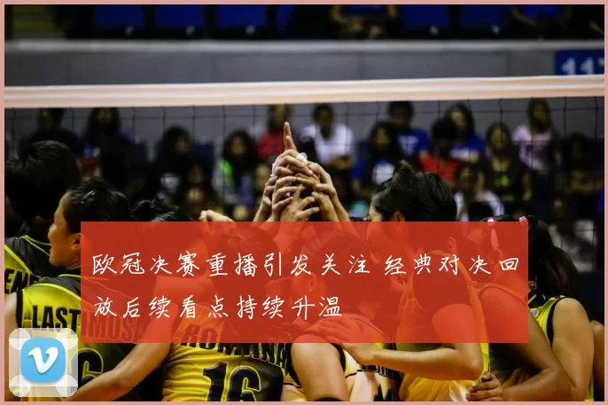 欧冠决赛重播引发关注 经典对决回放后续看点持续升温