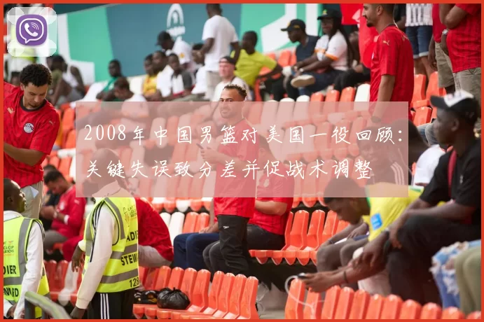 2008年中国男篮对美国一役回顾：关键失误致分差并促战术调整