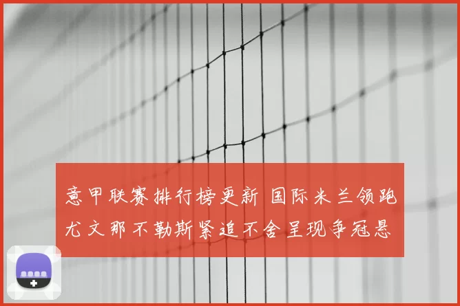 意甲联赛排行榜更新 国际米兰领跑尤文那不勒斯紧追不舍呈现争冠悬念