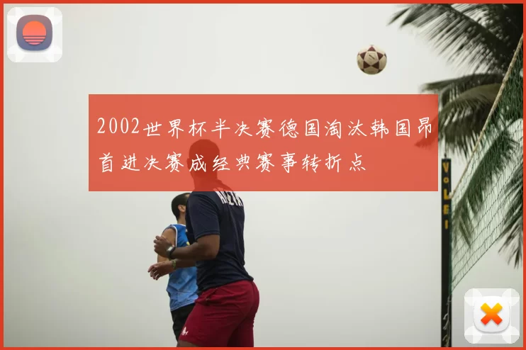2002世界杯半决赛德国淘汰韩国昂首进决赛成经典赛事转折点