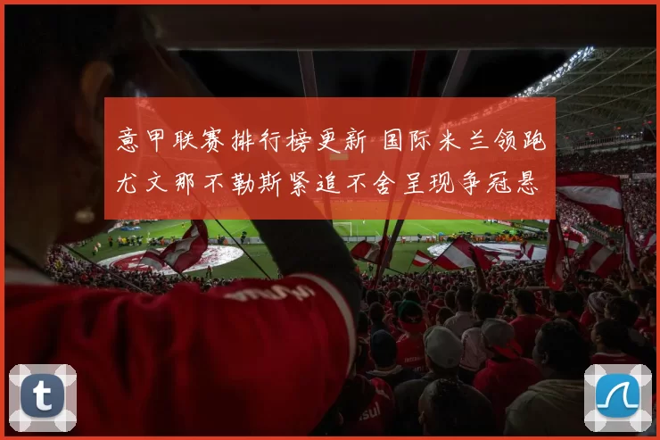 意甲联赛排行榜更新 国际米兰领跑尤文那不勒斯紧追不舍呈现争冠悬念