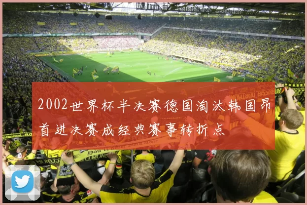 2002世界杯半决赛德国淘汰韩国昂首进决赛成经典赛事转折点