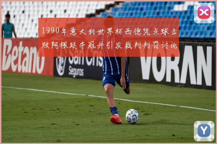 1990年意大利世界杯西德凭点球击败阿根廷夺冠并引发裁判判罚讨论