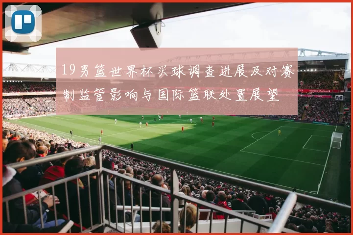 19男篮世界杯买球调查进展及对赛制监管影响与国际篮联处置展望