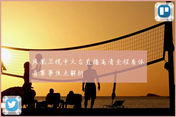 凤凰卫视中文台直播高清全程看体育赛事焦点解析
