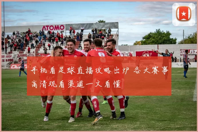手机看足球直播攻略出炉 各大赛事高清观看渠道一文看懂