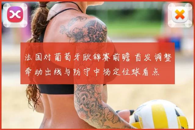 法国对葡萄牙欧锦赛前瞻 首发调整牵动出线与防守中场定位球看点