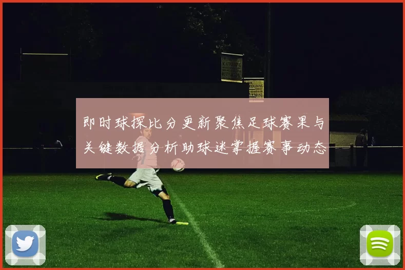 即时球探比分更新聚焦足球赛果与关键数据分析助球迷掌握赛事动态