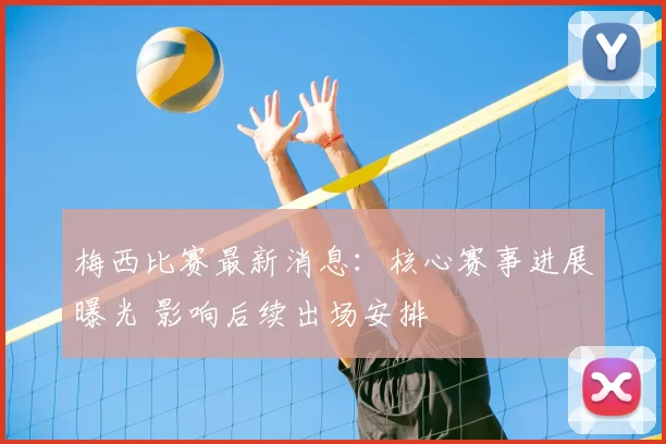 梅西比赛最新消息:核心赛事进展曝光 影响后续出场安排