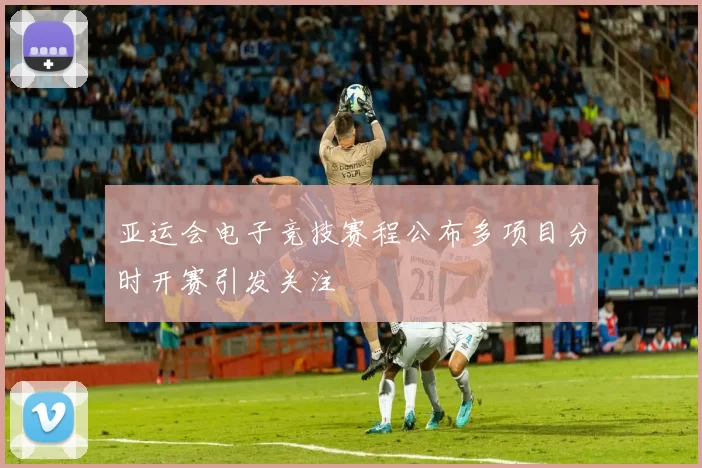 亚运会电子竞技赛程公布多项目分时开赛引发关注