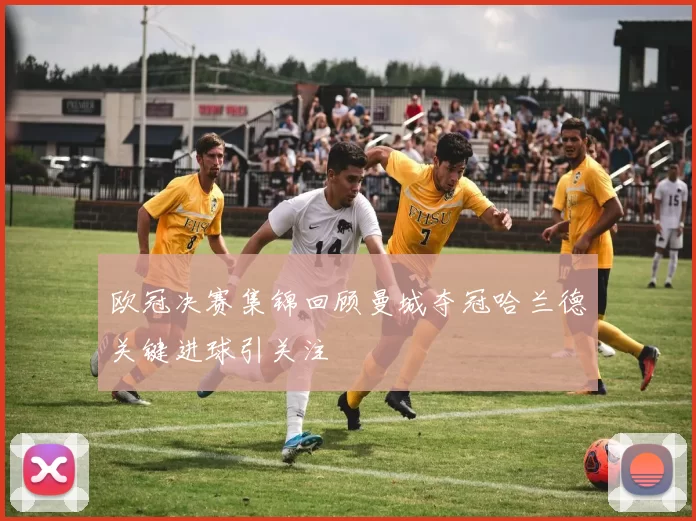 欧冠决赛集锦回顾曼城夺冠哈兰德关键进球引关注
