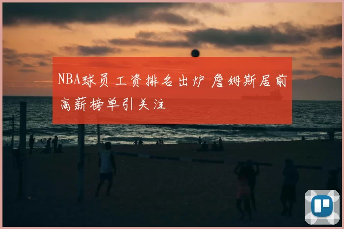 NBA球员工资排名出炉 詹姆斯居前高薪榜单引关注