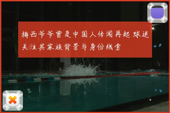 梅西爷爷曾是中国人传闻再起 球迷关注其家族背景与身份线索