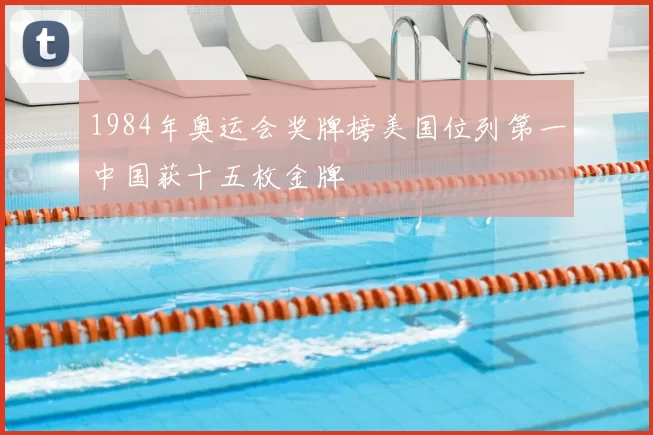 1984年奥运会奖牌榜美国位列第一中国获十五枚金牌