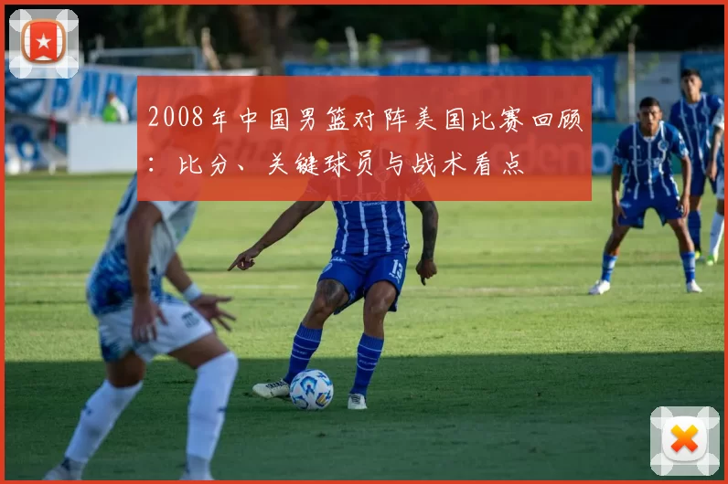 2008年中国男篮对阵美国比赛回顾：比分、关键球员与战术看点