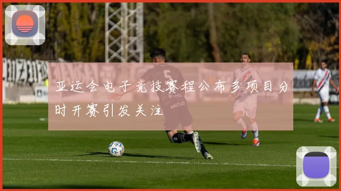 亚运会电子竞技赛程公布多项目分时开赛引发关注