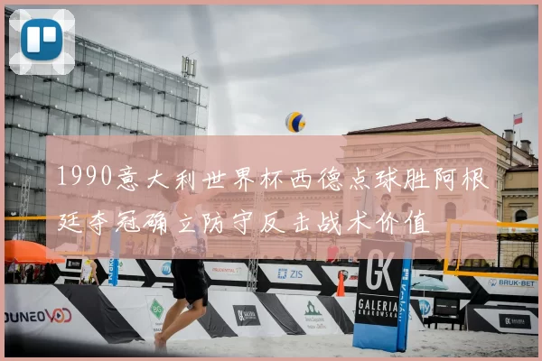 1990意大利世界杯西德点球胜阿根廷夺冠确立防守反击战术价值