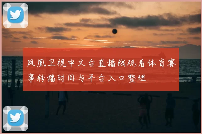 凤凰卫视中文台直播线观看体育赛事转播时间与平台入口整理