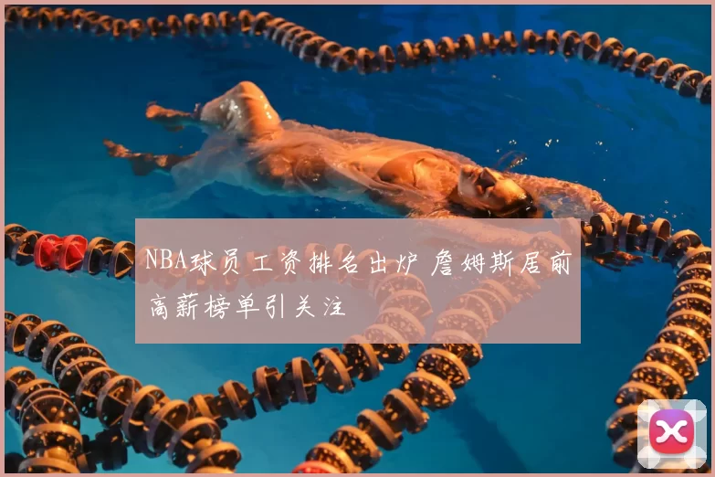 NBA球员工资排名出炉 詹姆斯居前高薪榜单引关注