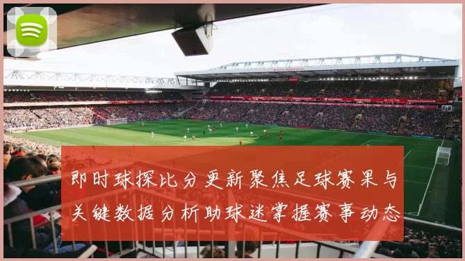 即时球探比分更新聚焦足球赛果与关键数据分析助球迷掌握赛事动态