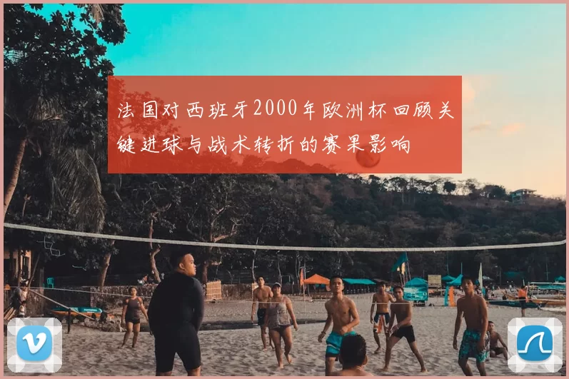 法国对西班牙2000年欧洲杯回顾关键进球与战术转折的赛果影响