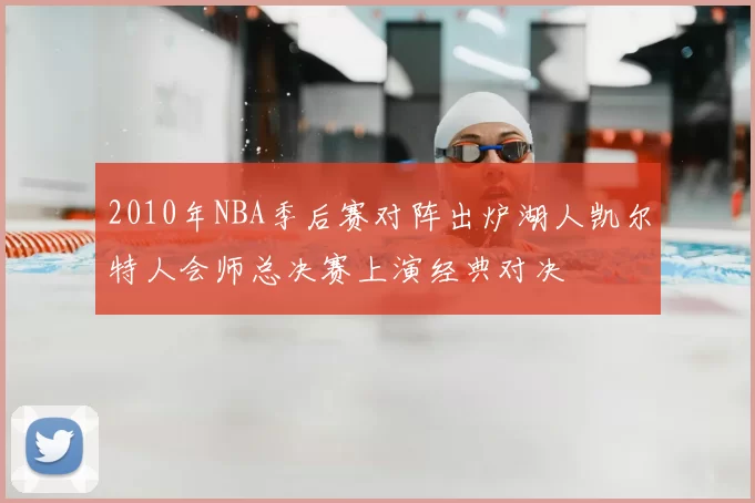 2010年NBA季后赛对阵出炉湖人凯尔特人会师总决赛上演经典对决