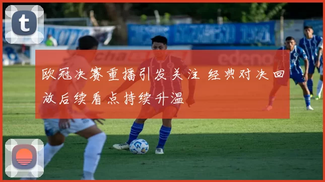 欧冠决赛重播引发关注 经典对决回放后续看点持续升温