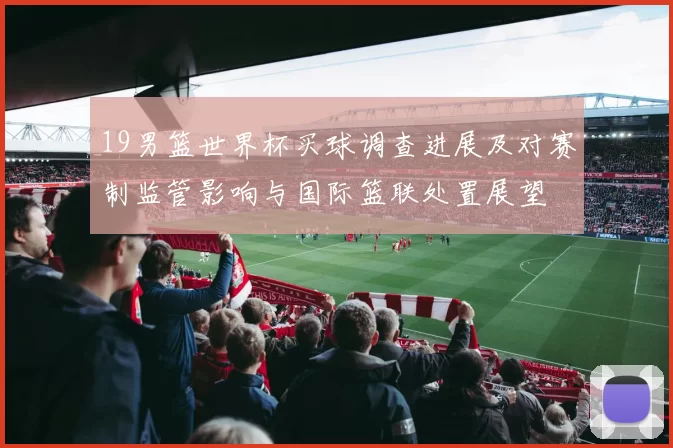 19男篮世界杯买球调查进展及对赛制监管影响与国际篮联处置展望