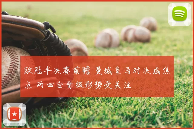 欧冠半决赛前瞻 曼城皇马对决成焦点 两回合晋级形势受关注